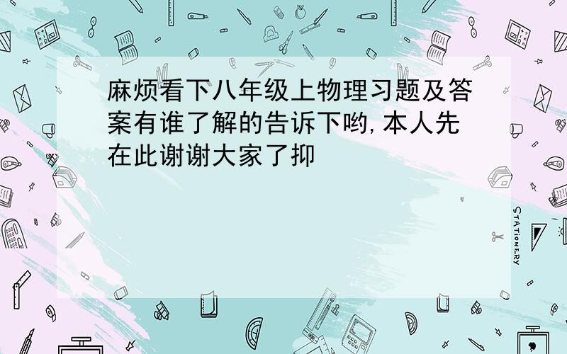 麻烦看下八年级上物理习题及答案有谁了解的告诉下哟,本人先在此谢谢大家了抑