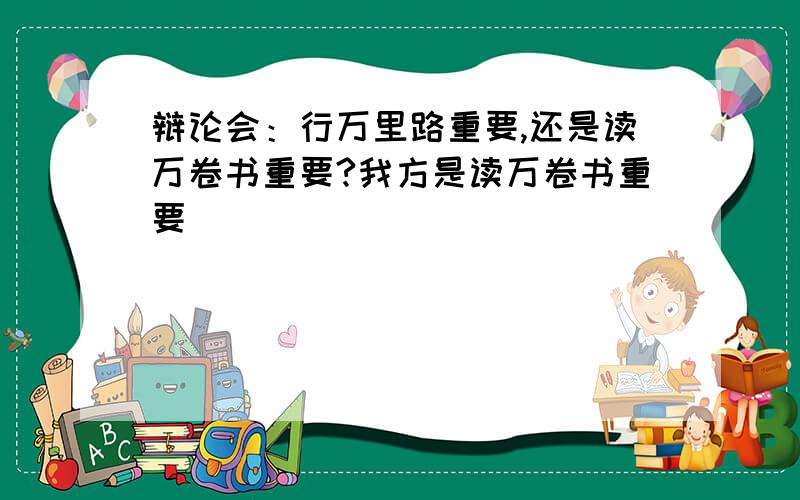 辩论会：行万里路重要,还是读万卷书重要?我方是读万卷书重要