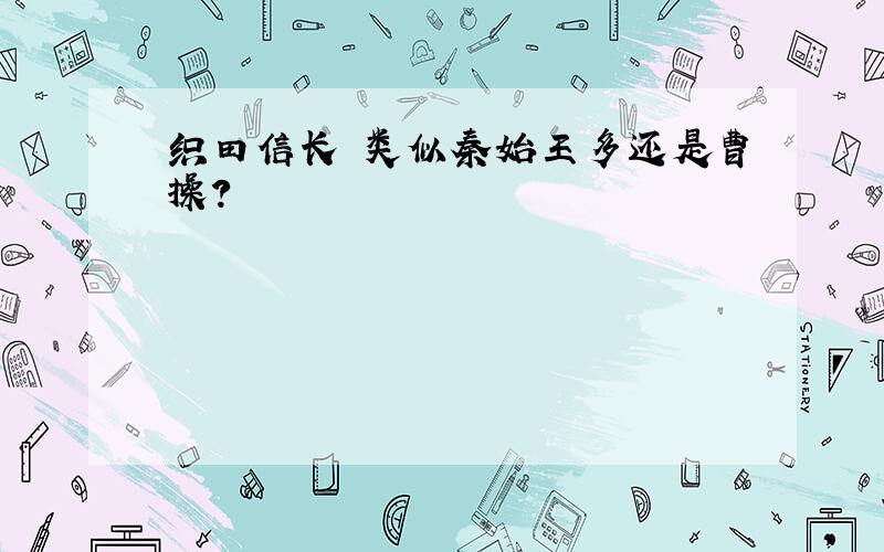 织田信长 类似秦始王多还是曹操?