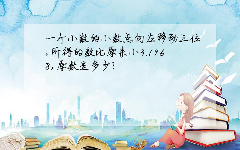 一个小数的小数点向左移动三位,所得的数比原来小3.1968,原数是多少?