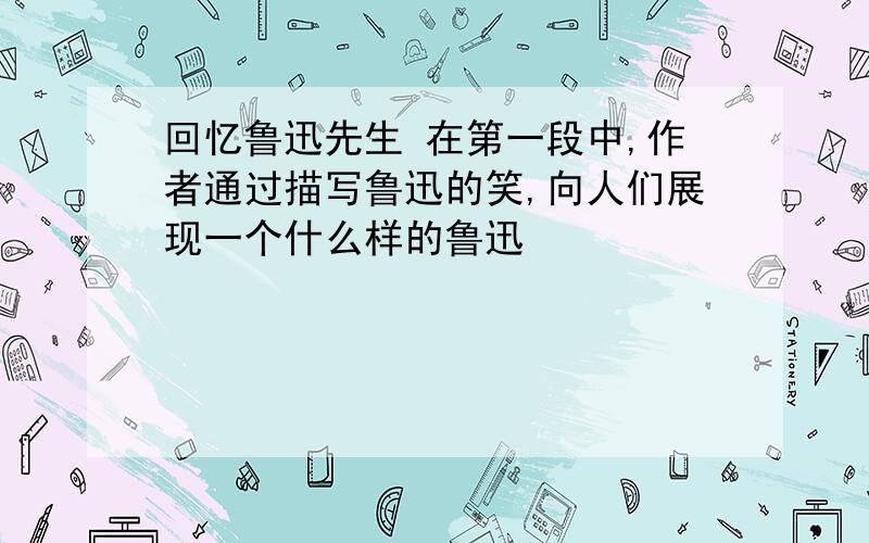 回忆鲁迅先生 在第一段中,作者通过描写鲁迅的笑,向人们展现一个什么样的鲁迅