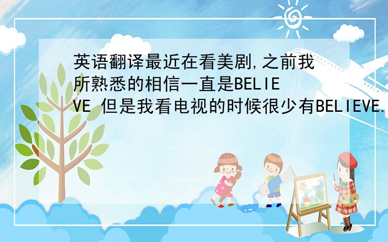 英语翻译最近在看美剧,之前我所熟悉的相信一直是BELIEVE 但是我看电视的时候很少有BELIEVE.都在用trust