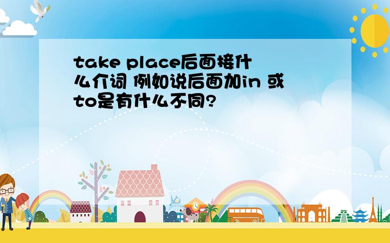 take place后面接什么介词 例如说后面加in 或to是有什么不同?