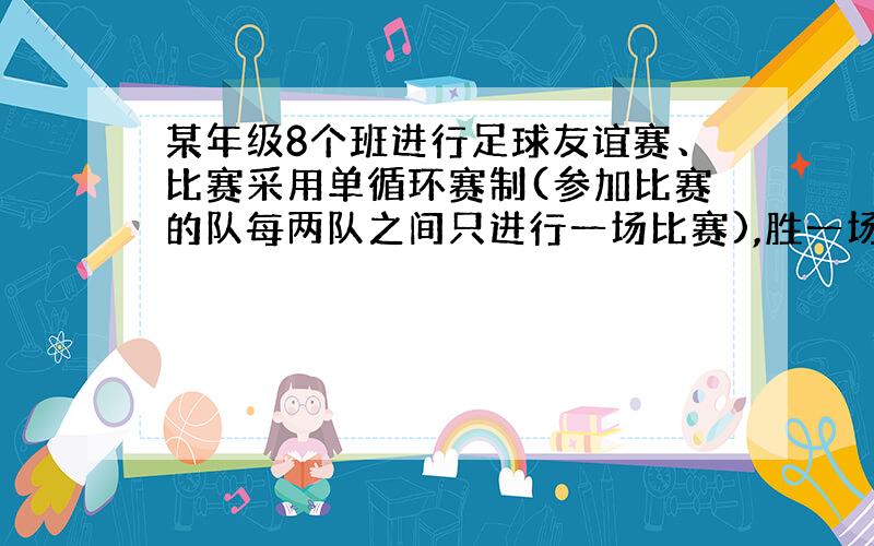 某年级8个班进行足球友谊赛、比赛采用单循环赛制(参加比赛的队每两队之间只进行一场比赛),胜一场得3分...