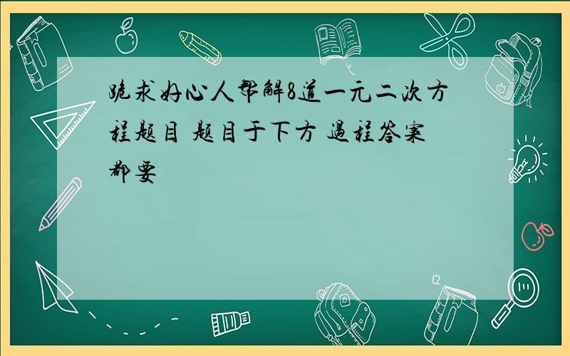 跪求好心人帮解8道一元二次方程题目 题目于下方 过程答案都要