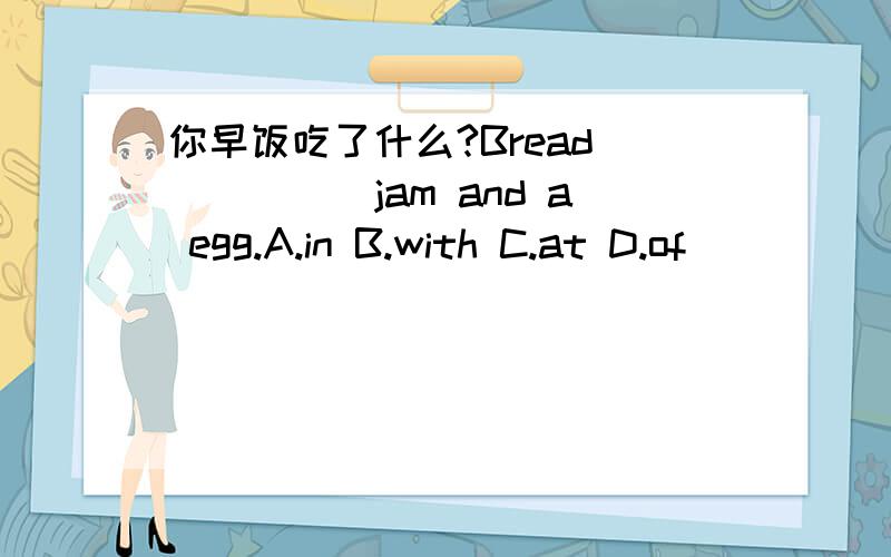 你早饭吃了什么?Bread______jam and a egg.A.in B.with C.at D.of