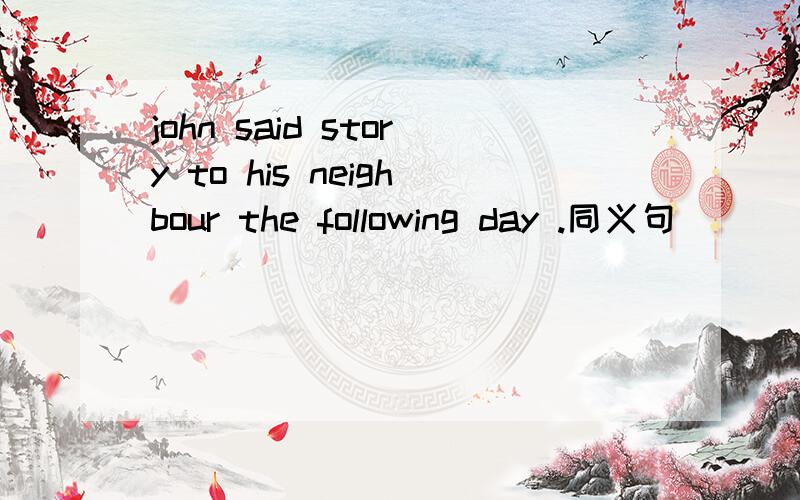 john said story to his neighbour the following day .同义句