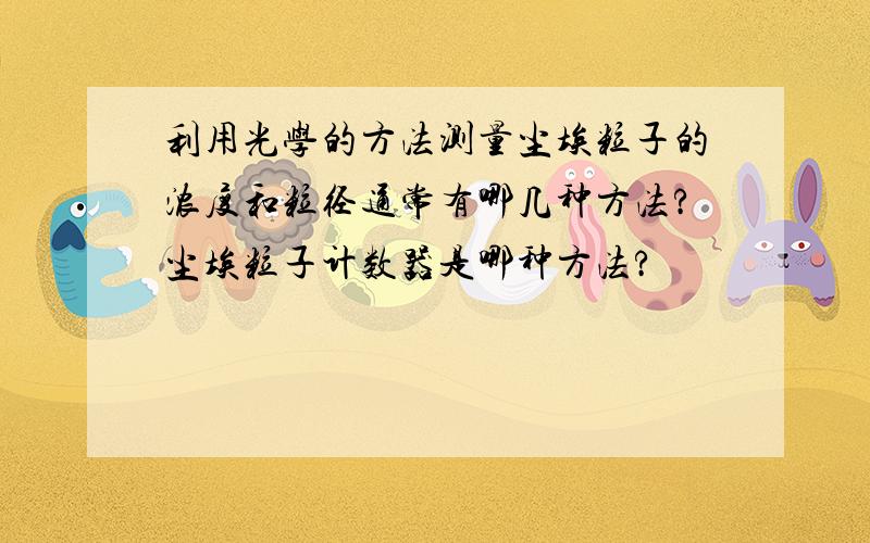 利用光学的方法测量尘埃粒子的浓度和粒径通常有哪几种方法?尘埃粒子计数器是哪种方法?