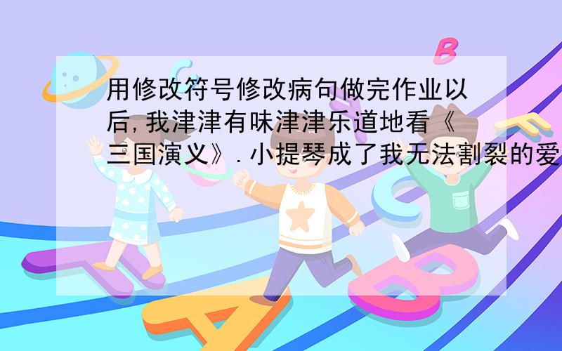 用修改符号修改病句做完作业以后,我津津有味津津乐道地看《三国演义》.小提琴成了我无法割裂的爱好.