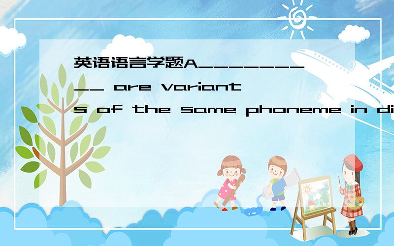 英语语言学题A_________ are variants of the same phoneme in differe