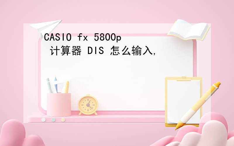 CASIO fx 5800p 计算器 DIS 怎么输入,