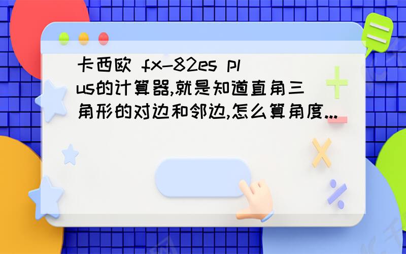 卡西欧 fx-82es plus的计算器,就是知道直角三角形的对边和邻边,怎么算角度...