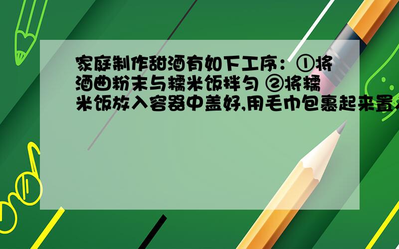 家庭制作甜酒有如下工序：①将酒曲粉末与糯米饭拌匀 ②将糯米饭放入容器中盖好,用毛巾包裹起来置入温暖