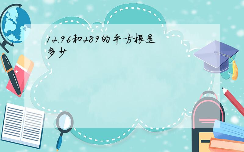 12.96和289的平方根是多少