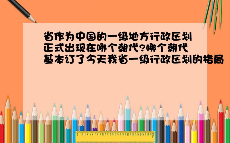 省作为中国的一级地方行政区划正式出现在哪个朝代?哪个朝代基本订了今天我省一级行政区划的格局