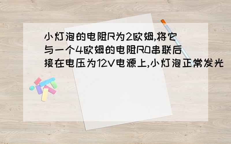 小灯泡的电阻R为2欧姆,将它与一个4欧姆的电阻R0串联后接在电压为12V电源上,小灯泡正常发光