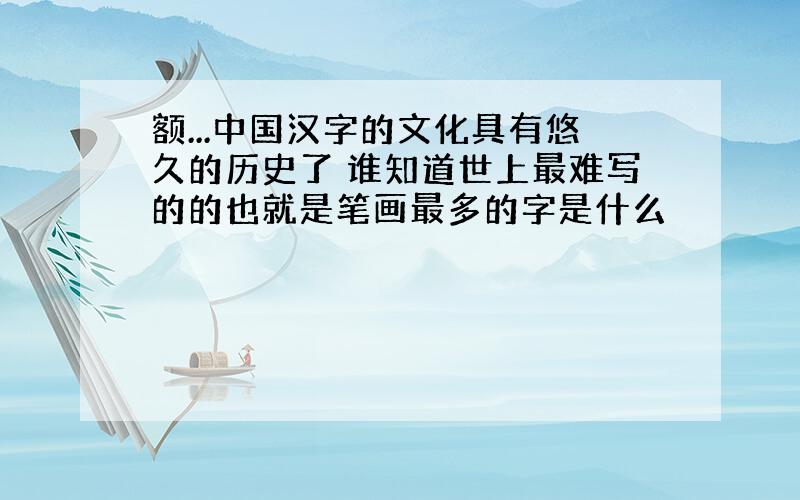 额...中国汉字的文化具有悠久的历史了 谁知道世上最难写的的也就是笔画最多的字是什么