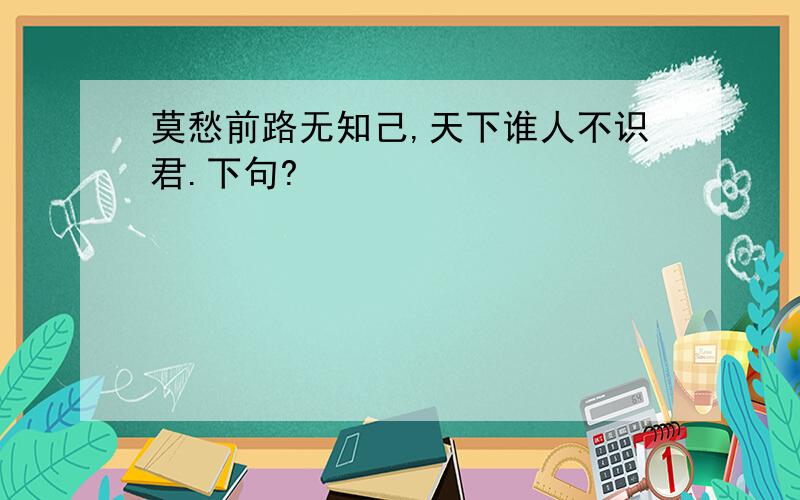 莫愁前路无知己,天下谁人不识君.下句?