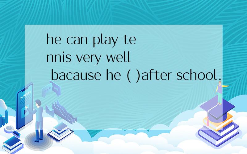 he can play tennis very well bacause he ( )after school.