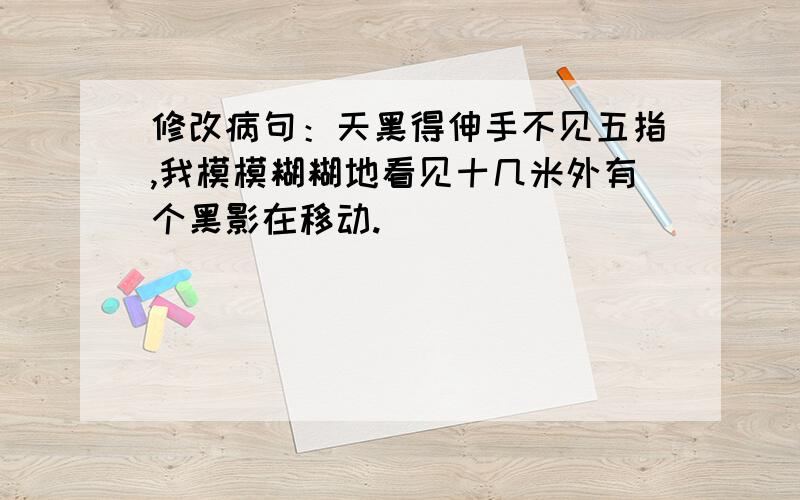 修改病句：天黑得伸手不见五指,我模模糊糊地看见十几米外有个黑影在移动.