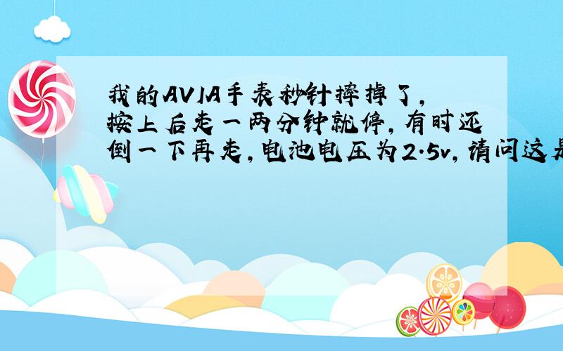 我的AVIA手表秒针摔掉了,按上后走一两分钟就停,有时还倒一下再走,电池电压为2.5v,请问这是什么原因?