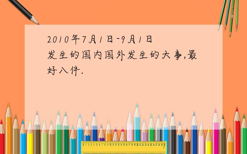 2010年7月1日-9月1日发生的国内国外发生的大事,最好八件.