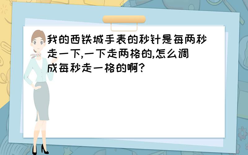 我的西铁城手表的秒针是每两秒走一下,一下走两格的,怎么调成每秒走一格的啊?