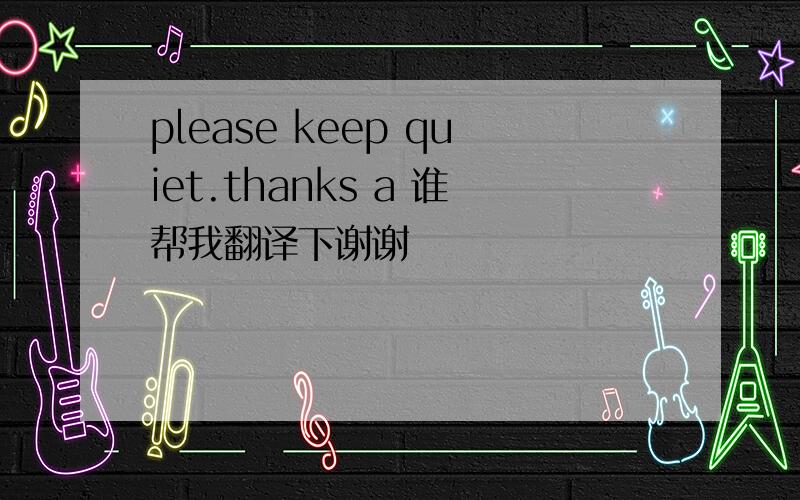 please keep quiet.thanks a 谁帮我翻译下谢谢