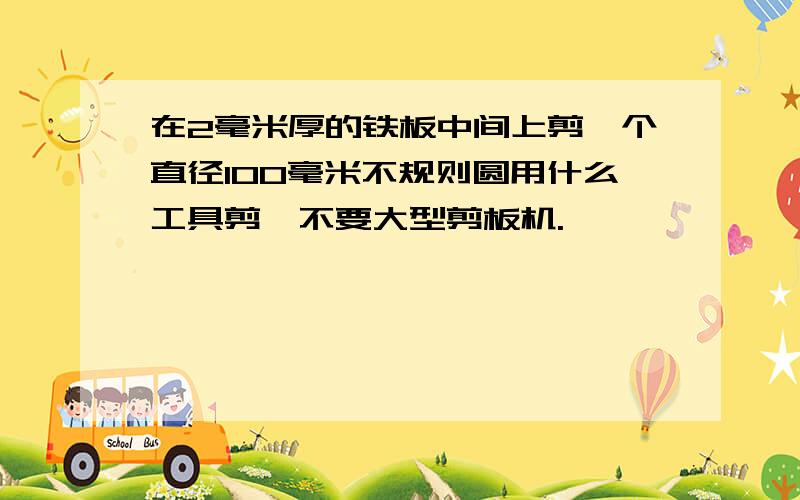 在2毫米厚的铁板中间上剪一个直径100毫米不规则圆用什么工具剪,不要大型剪板机.