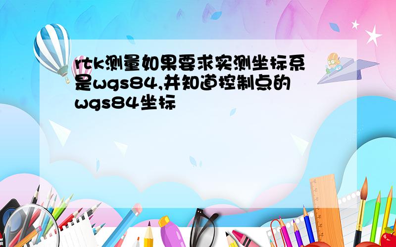 rtk测量如果要求实测坐标系是wgs84,并知道控制点的wgs84坐标