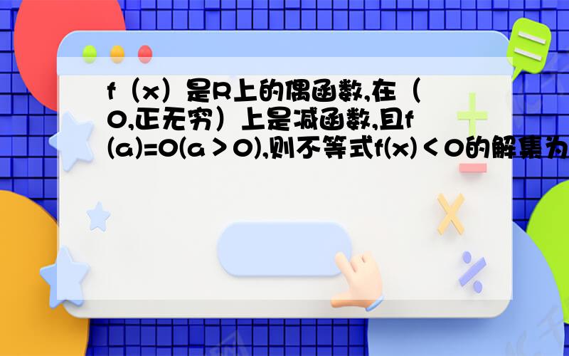 f（x）是R上的偶函数,在（0,正无穷）上是减函数,且f(a)=0(a＞0),则不等式f(x)＜0的解集为