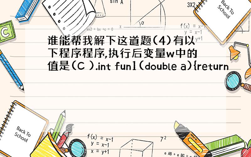 谁能帮我解下这道题(4)有以下程序程序,执行后变量w中的值是(C ).int fun1(double a){return