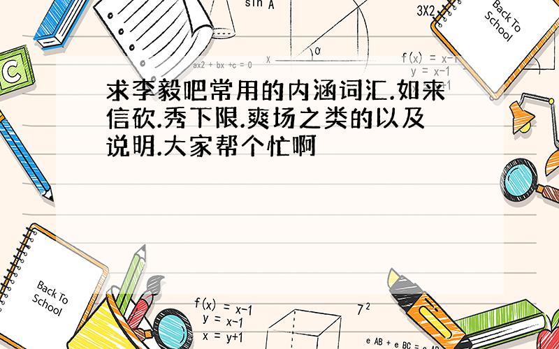 求李毅吧常用的内涵词汇.如来信砍.秀下限.爽场之类的以及说明.大家帮个忙啊