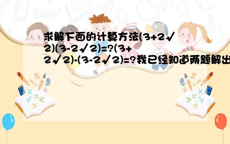 求解下面的计算方法(3+2√2)(3-2√2)=?(3+2√2)-(3-2√2)=?我已经知道两题解出来是多少,比如(3