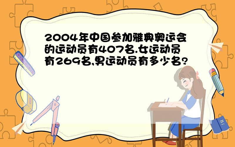 2004年中国参加雅典奥运会的运动员有407名.女运动员有269名,男运动员有多少名?