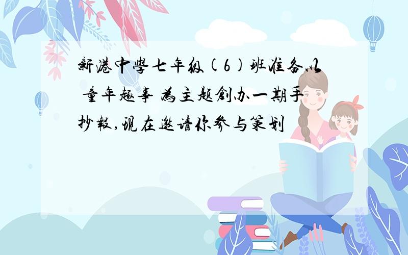 新港中学七年级(6)班准备以 童年趣事 为主题创办一期手抄报,现在邀请你参与策划