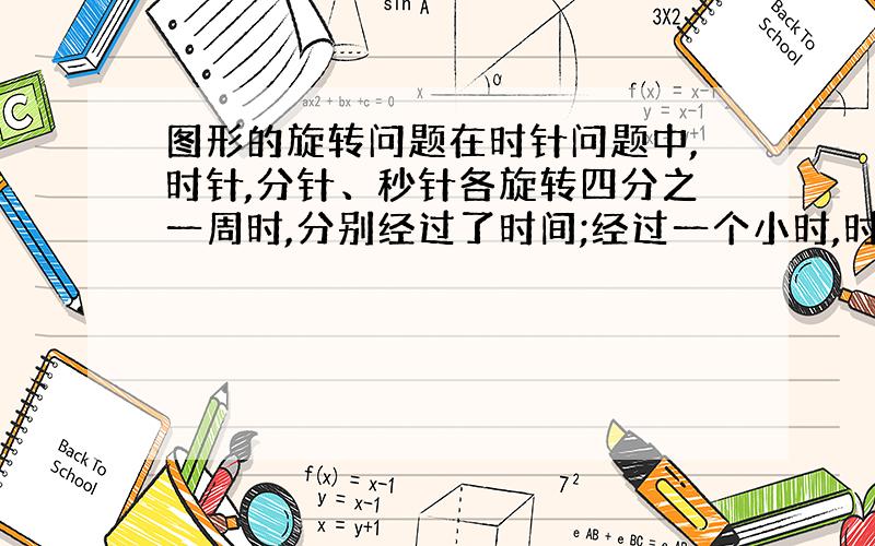 图形的旋转问题在时针问题中,时针,分针、秒针各旋转四分之一周时,分别经过了时间;经过一个小时,时针、分针、秒针各旋转了_