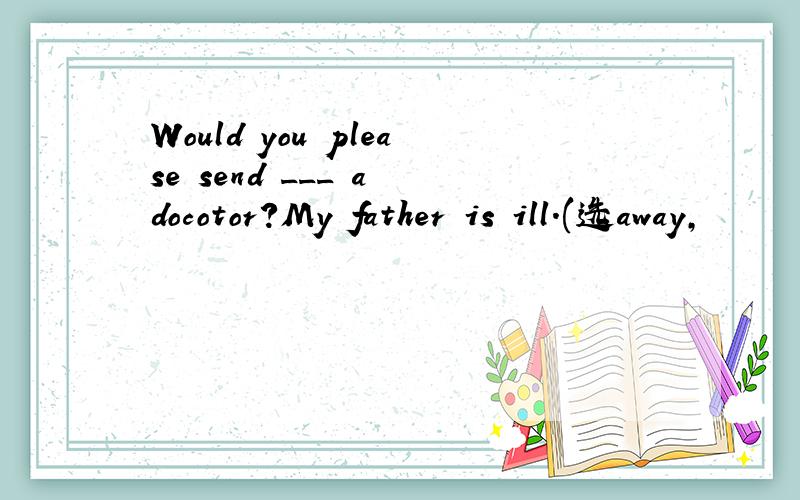 Would you please send ___ a docotor?My father is ill.(选away,