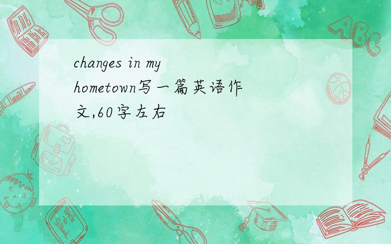 changes in my hometown写一篇英语作文,60字左右