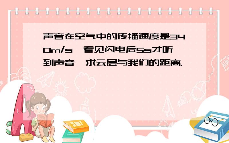 声音在空气中的传播速度是340m/s,看见闪电后5s才听到声音,求云层与我们的距离.