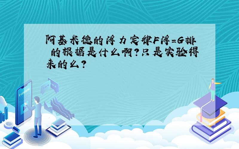 阿基米德的浮力定律F浮=G排 的根据是什么啊?只是实验得来的么?