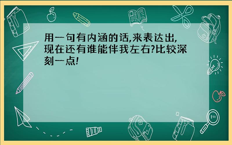 用一句有内涵的话,来表达出,现在还有谁能伴我左右?比较深刻一点!