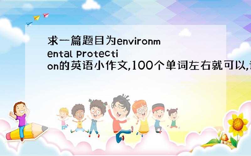 求一篇题目为environmental protection的英语小作文,100个单词左右就可以,诚谢