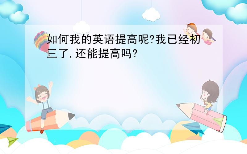 如何我的英语提高呢?我已经初三了,还能提高吗?