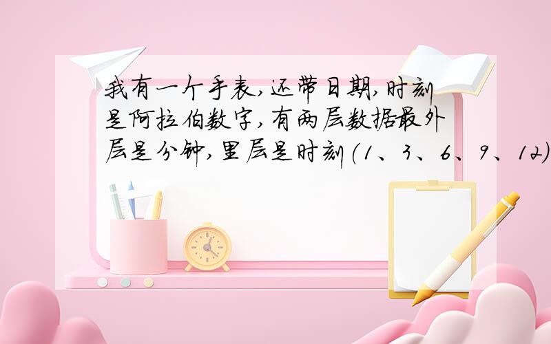 我有一个手表,还带日期,时刻是阿拉伯数字,有两层数据最外层是分钟,里层是时刻(1、3、6、9、12) 表形：...