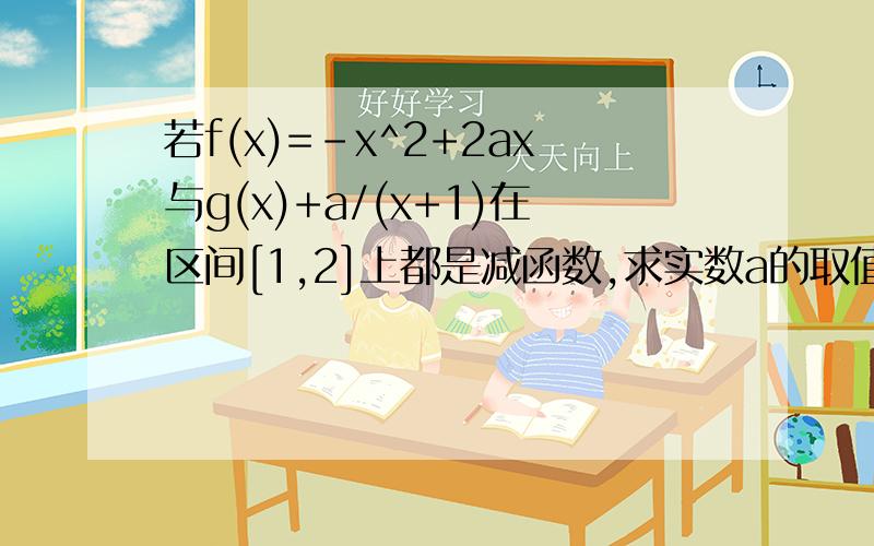 若f(x)=-x^2+2ax与g(x)+a/(x+1)在区间[1,2]上都是减函数,求实数a的取值范围