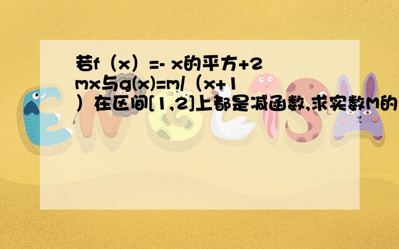 若f（x）=- x的平方+2mx与g(x)=m/（x+1）在区间[1,2]上都是减函数,求实数M的取值范围