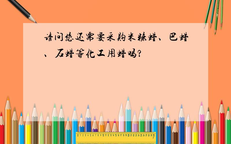 请问您还需要采购米糠蜡、巴蜡、石蜡等化工用蜡吗?