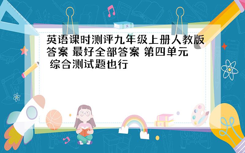 英语课时测评九年级上册人教版答案 最好全部答案 第四单元 综合测试题也行