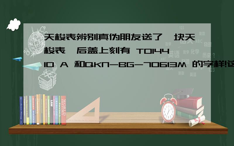 天梭表辨别真伪朋友送了一块天梭表,后盖上刻有 T014410 A 和QKN-BG-70613M 的字样!这都是什么意思啊